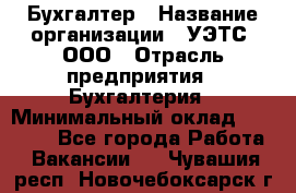 Бухгалтер › Название организации ­ УЭТС, ООО › Отрасль предприятия ­ Бухгалтерия › Минимальный оклад ­ 25 000 - Все города Работа » Вакансии   . Чувашия респ.,Новочебоксарск г.